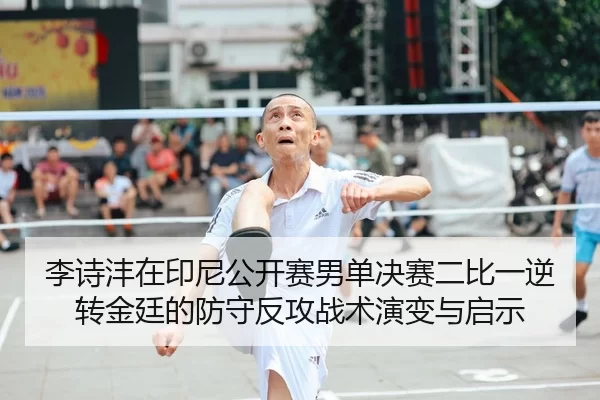 李诗沣在印尼公开赛男单决赛二比一逆转金廷的防守反攻战术演变与启示