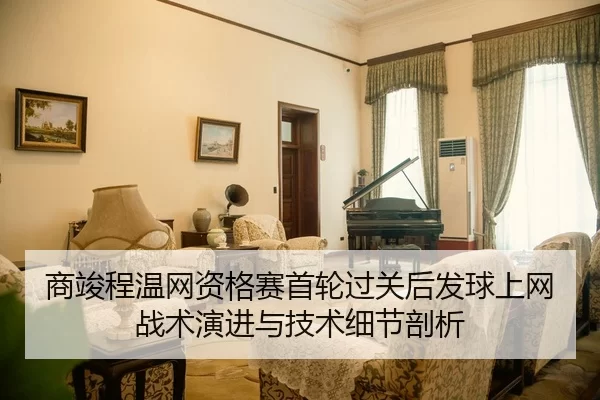 商竣程温网资格赛首轮过关后发球上网战术演进与技术细节剖析