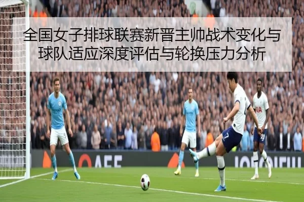 全国女子排球联赛新晋主帅战术变化与球队适应深度评估与轮换压力分析