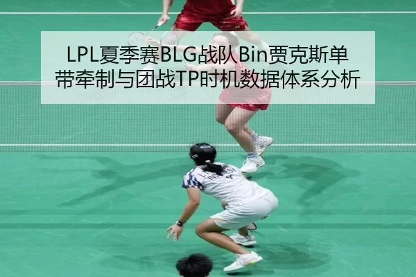 LPL夏季赛BLG战队Bin贾克斯单带牵制与团战TP时机数据体系分析